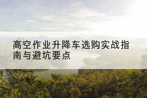 零陵升降车怎么选-高空作业升降车选购实战指南与避坑要点