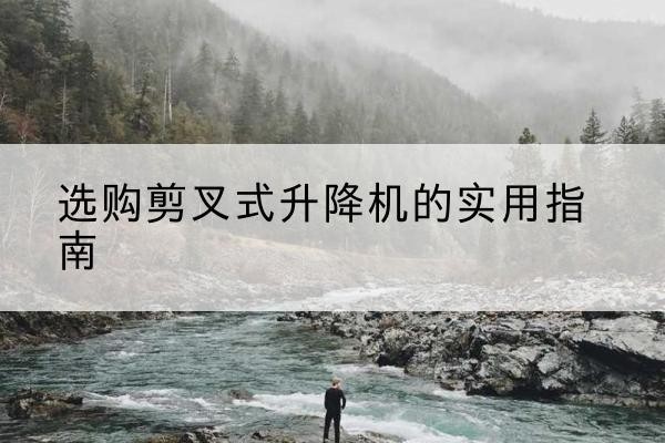 零陵剪叉式升降机怎么选-选购剪叉式升降机的实用指南