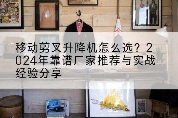 零陵升降平台厂家推荐-移动剪叉升降机怎么选?2024年靠谱厂家推荐与实战经验分享
