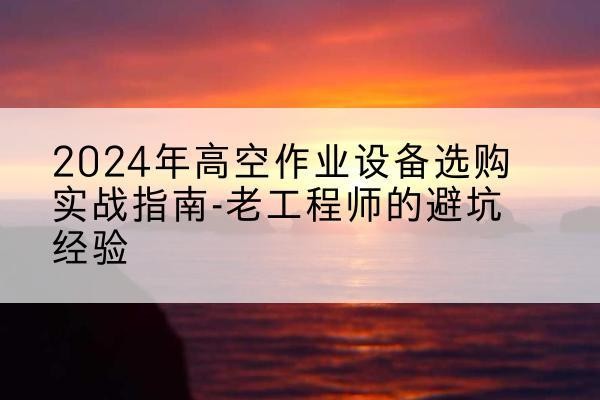 零陵高空作业升降机厂家推荐-2024年高空作业设备选购实战指南-老工程师的避坑经验