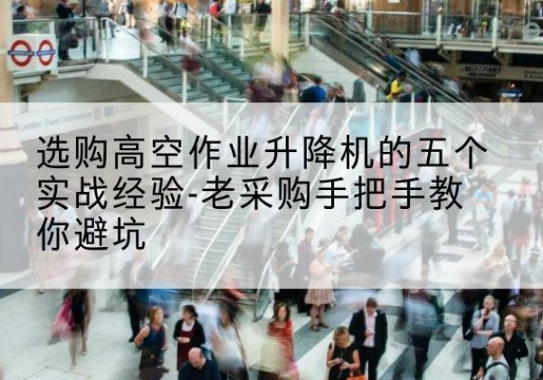 零陵高空作业升降机厂家-选购高空作业升降机的五个实战经验-老采购手把手教你避坑