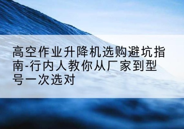 零陵升降平台厂家-高空作业升降机选购避坑指南-行内人教你从厂家到型号一次选对