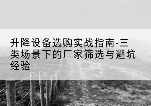 零陵移动式升降机厂家推荐-升降设备选购实战指南-三类场景下的厂家筛选与避坑经验