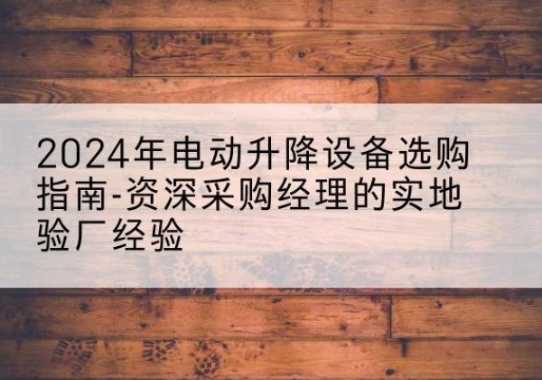 零陵电动剪叉升降平台厂家-2024年电动升降设备选购指南-资深采购经理的实地验厂经验