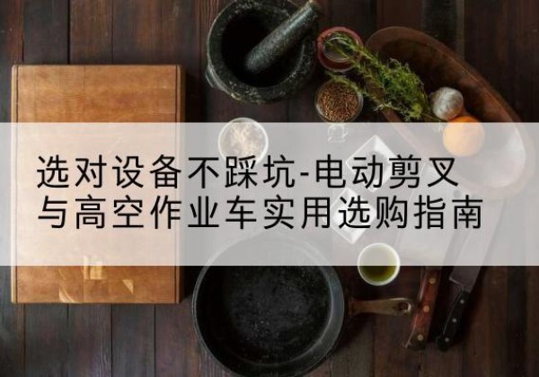 零陵电动剪叉升降平台怎么选-选对设备不踩坑-电动剪叉与高空作业车实用选购指南