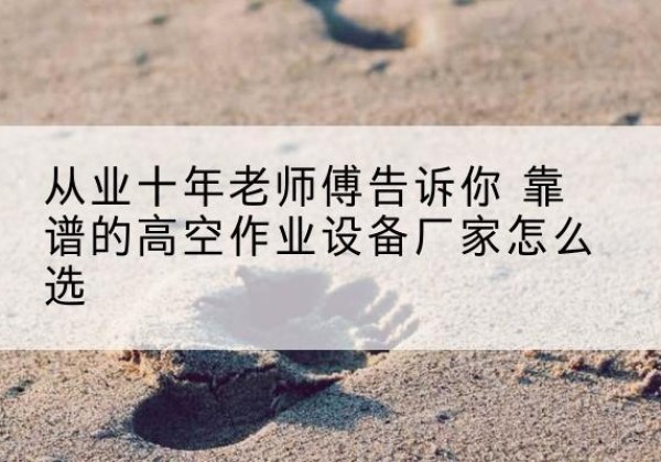 零陵高空作业升降机厂家推荐-从业十年老师傅告诉你 靠谱的高空作业设备厂家怎么选