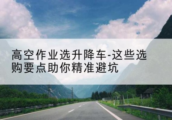 零陵升降车厂家-高空作业选升降车-这些选购要点助你*避坑