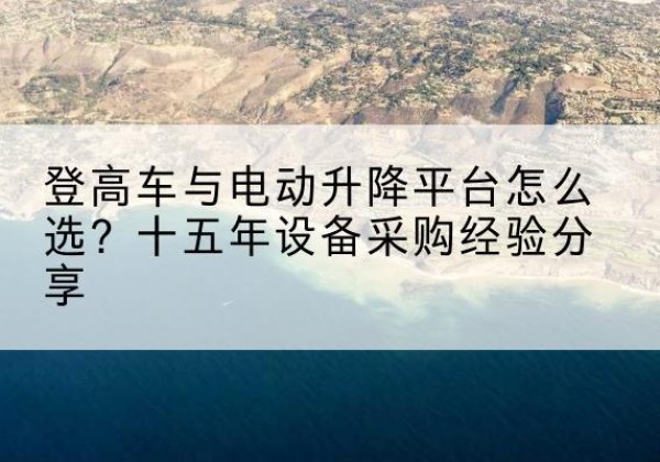 零陵登高车厂家厂家-登高车与电动升降平台怎么选？十五年设备采购经验分享