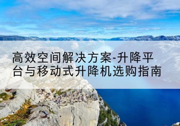 零陵升降平台厂家-*空间解决方案-升降平台与移动式升降机选购指南