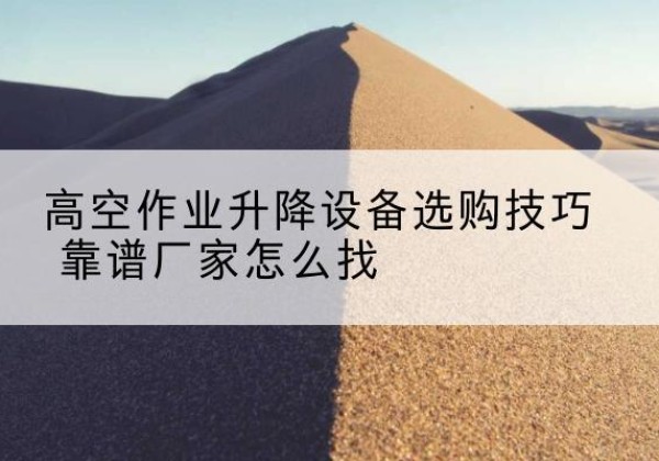 零陵电动升降平台厂家推荐-高空作业升降设备选购技巧 靠谱厂家怎么找