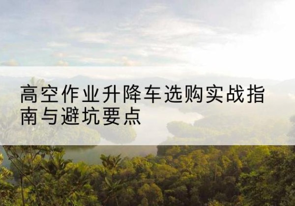 零陵升降车怎么选-高空作业升降车选购实战指南与避坑要点