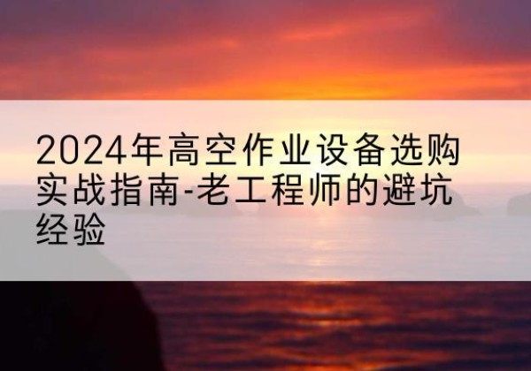 零陵高空作业升降机厂家推荐-2024年高空作业设备选购实战指南-老工程师的避坑经验