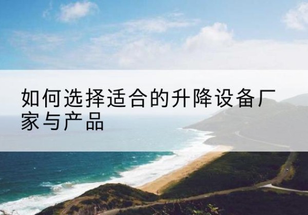 零陵电动升降平台厂家-如何选择适合的升降设备厂家与产品