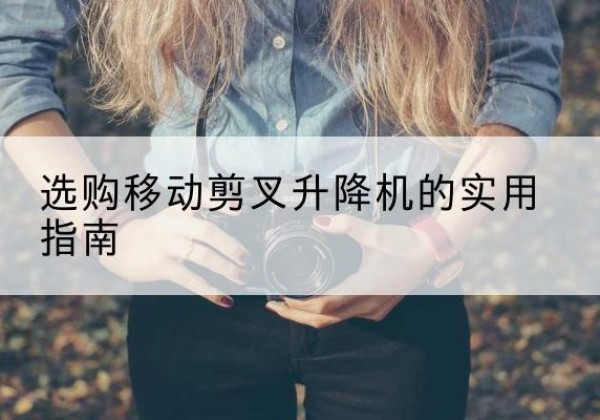 零陵移动剪叉升降机怎么选-选购移动剪叉升降机的实用指南