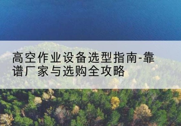 零陵升降车厂家-高空作业设备选型指南-靠谱厂家与选购全攻略